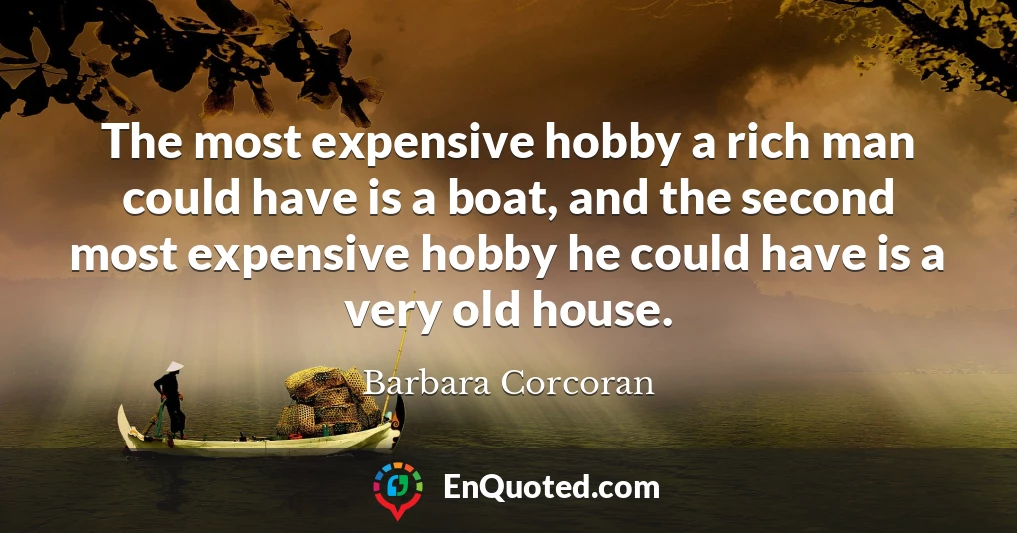 The most expensive hobby a rich man could have is a boat, and the second most expensive hobby he could have is a very old house.