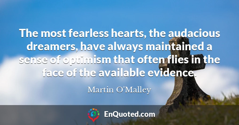 The most fearless hearts, the audacious dreamers, have always maintained a sense of optimism that often flies in the face of the available evidence.