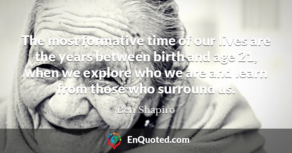 The most formative time of our lives are the years between birth and age 21, when we explore who we are and learn from those who surround us.