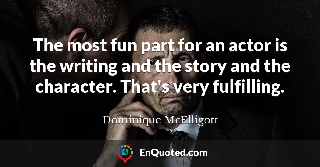The most fun part for an actor is the writing and the story and the character. That's very fulfilling.