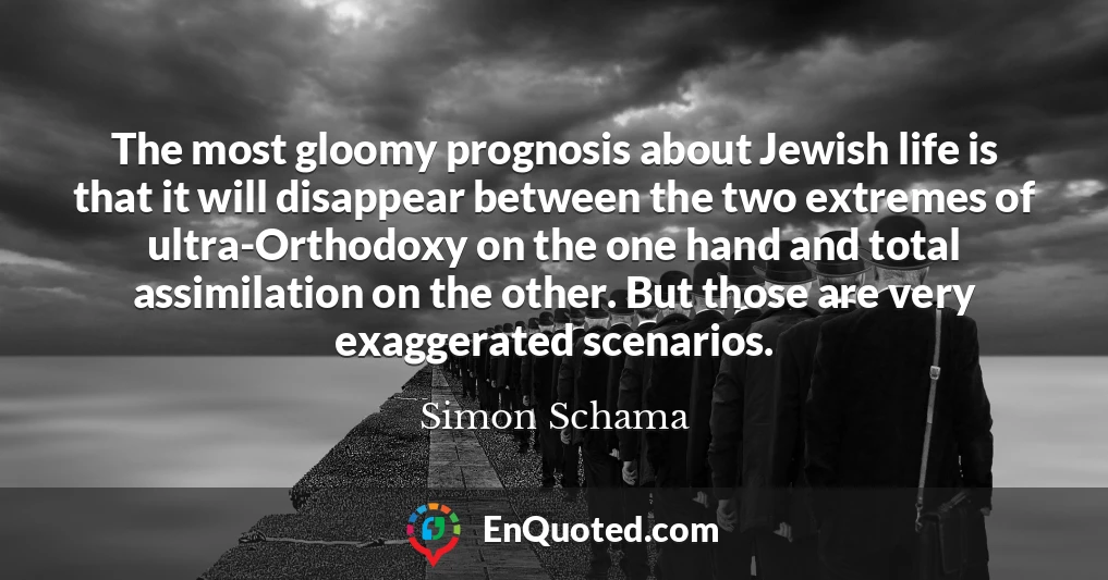 The most gloomy prognosis about Jewish life is that it will disappear between the two extremes of ultra-Orthodoxy on the one hand and total assimilation on the other. But those are very exaggerated scenarios.