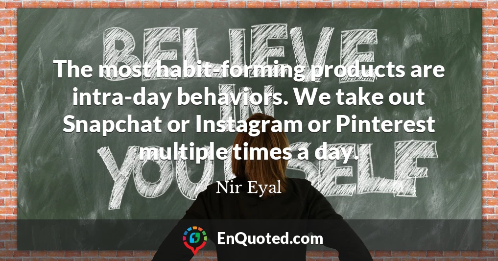 The most habit-forming products are intra-day behaviors. We take out Snapchat or Instagram or Pinterest multiple times a day.