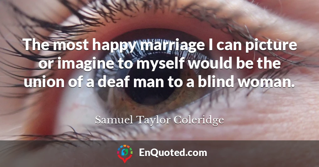 The most happy marriage I can picture or imagine to myself would be the union of a deaf man to a blind woman.