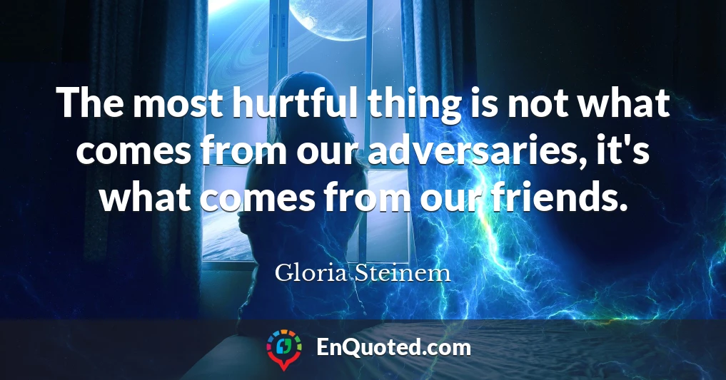 The most hurtful thing is not what comes from our adversaries, it's what comes from our friends.