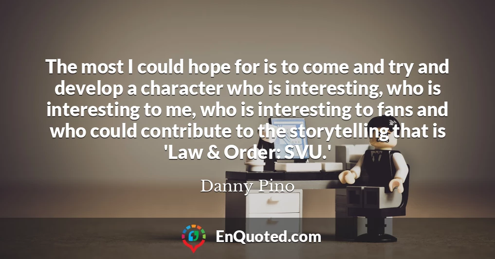 The most I could hope for is to come and try and develop a character who is interesting, who is interesting to me, who is interesting to fans and who could contribute to the storytelling that is 'Law & Order: SVU.'