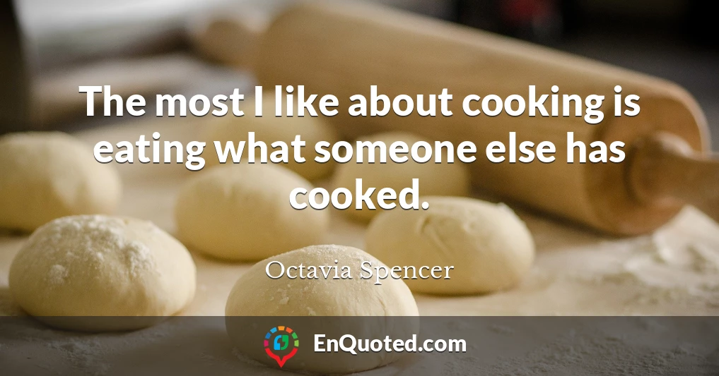 The most I like about cooking is eating what someone else has cooked.
