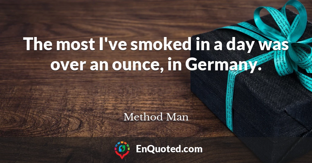 The most I've smoked in a day was over an ounce, in Germany.