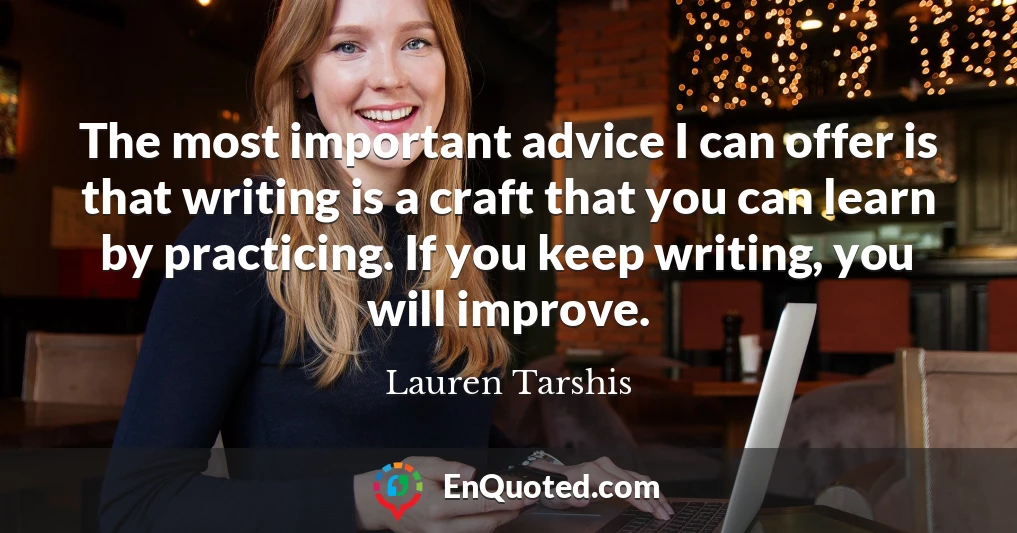 The most important advice I can offer is that writing is a craft that you can learn by practicing. If you keep writing, you will improve.