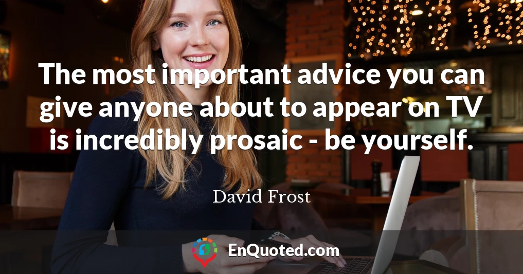The most important advice you can give anyone about to appear on TV is incredibly prosaic - be yourself.