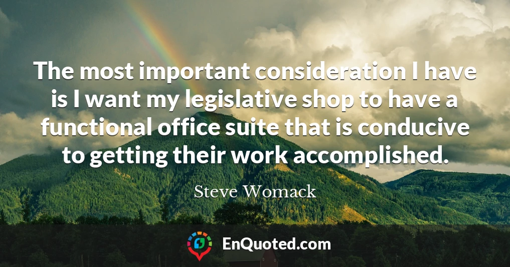 The most important consideration I have is I want my legislative shop to have a functional office suite that is conducive to getting their work accomplished.