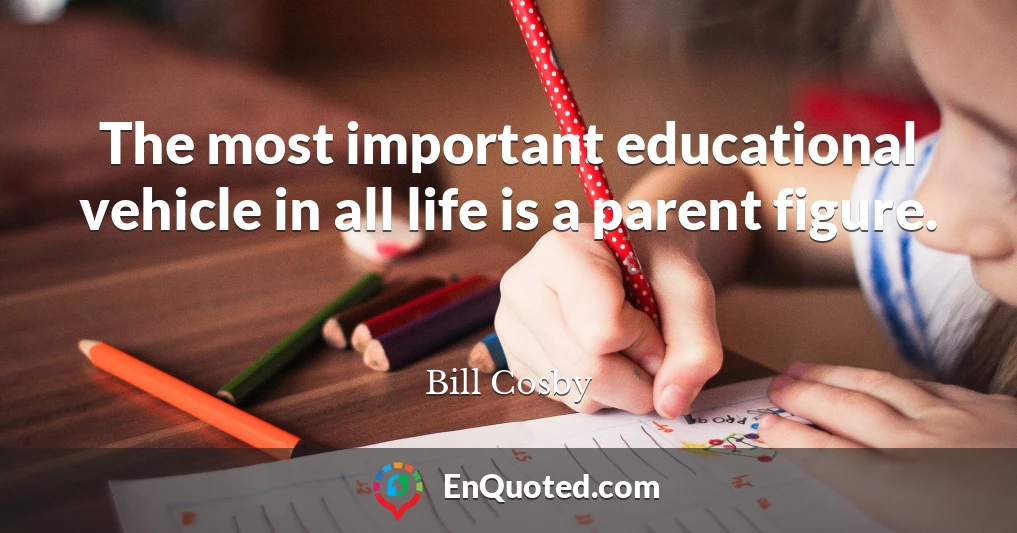 The most important educational vehicle in all life is a parent figure.