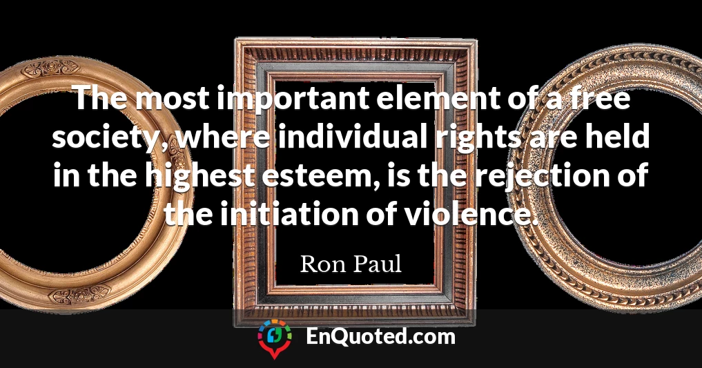 The most important element of a free society, where individual rights are held in the highest esteem, is the rejection of the initiation of violence.