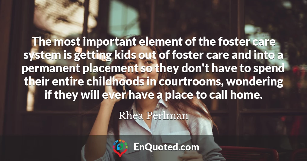 The most important element of the foster care system is getting kids out of foster care and into a permanent placement so they don't have to spend their entire childhoods in courtrooms, wondering if they will ever have a place to call home.
