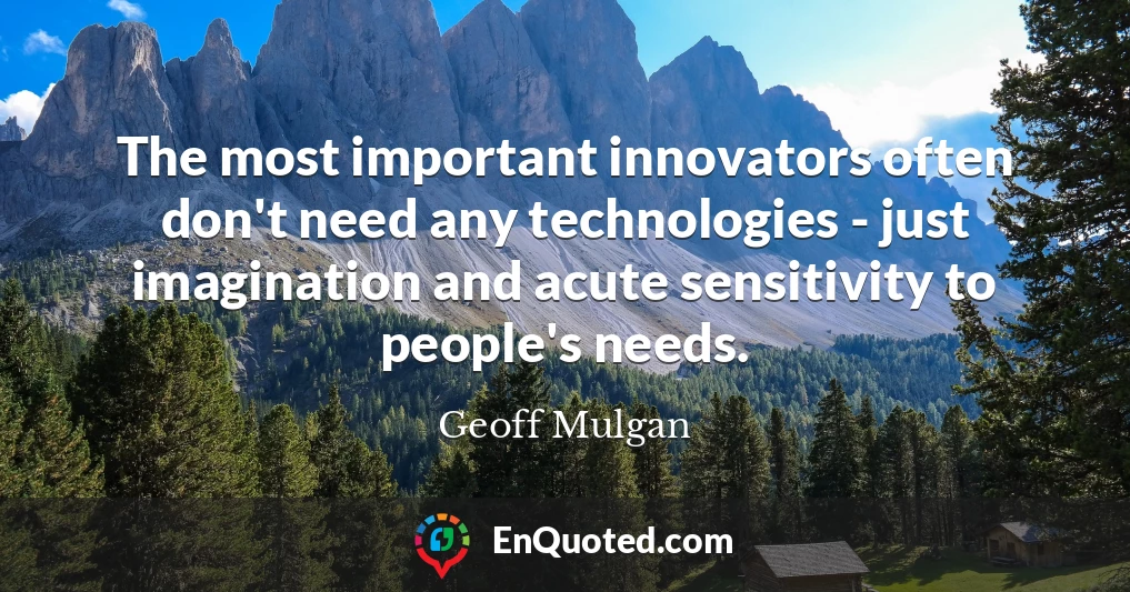 The most important innovators often don't need any technologies - just imagination and acute sensitivity to people's needs.