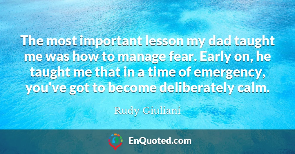 The most important lesson my dad taught me was how to manage fear. Early on, he taught me that in a time of emergency, you've got to become deliberately calm.