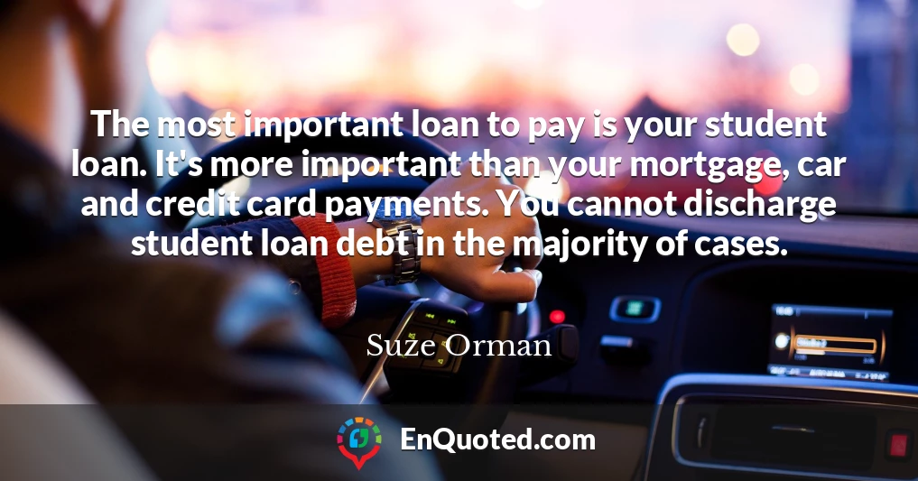 The most important loan to pay is your student loan. It's more important than your mortgage, car and credit card payments. You cannot discharge student loan debt in the majority of cases.