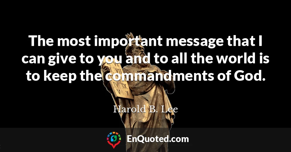 The most important message that I can give to you and to all the world is to keep the commandments of God.