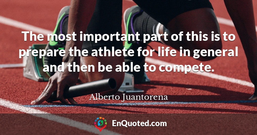 The most important part of this is to prepare the athlete for life in general and then be able to compete.