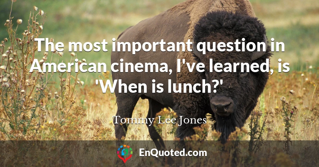 The most important question in American cinema, I've learned, is 'When is lunch?'