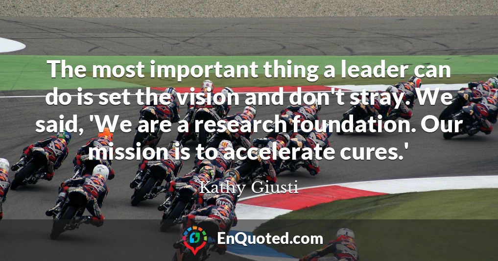 The most important thing a leader can do is set the vision and don't stray. We said, 'We are a research foundation. Our mission is to accelerate cures.'
