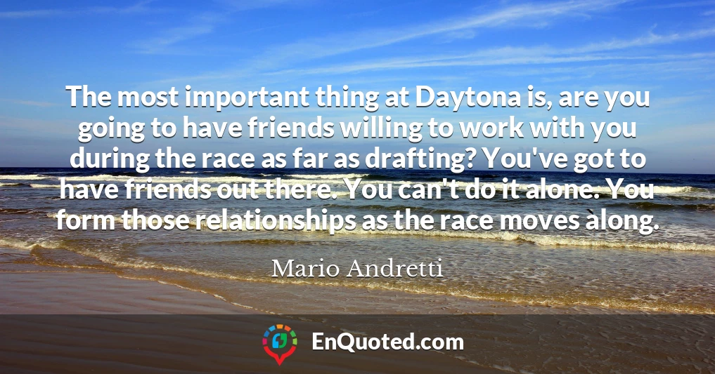 The most important thing at Daytona is, are you going to have friends willing to work with you during the race as far as drafting? You've got to have friends out there. You can't do it alone. You form those relationships as the race moves along.