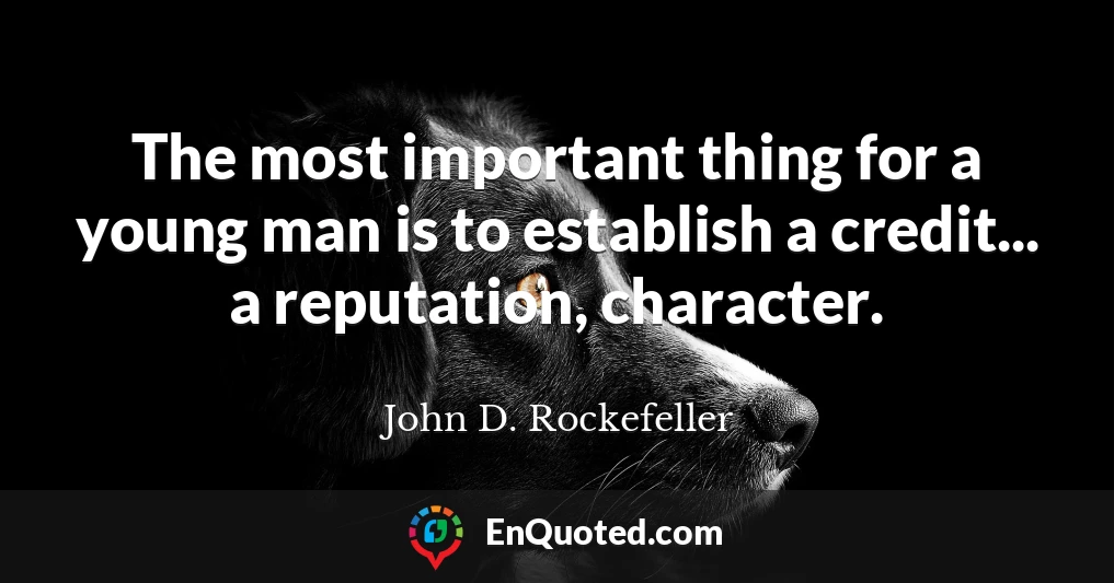 The most important thing for a young man is to establish a credit... a reputation, character.
