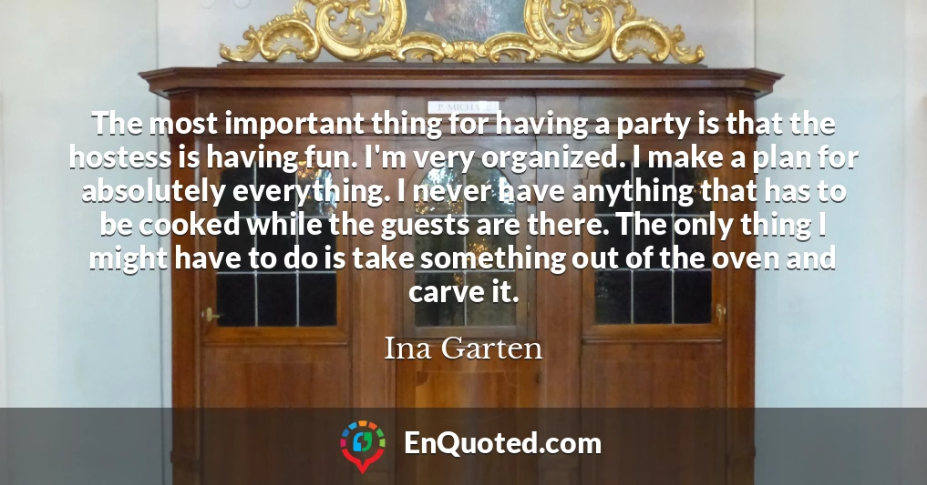 The most important thing for having a party is that the hostess is having fun. I'm very organized. I make a plan for absolutely everything. I never have anything that has to be cooked while the guests are there. The only thing I might have to do is take something out of the oven and carve it.