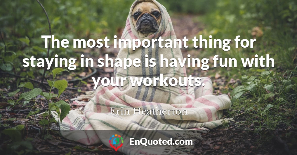 The most important thing for staying in shape is having fun with your workouts.