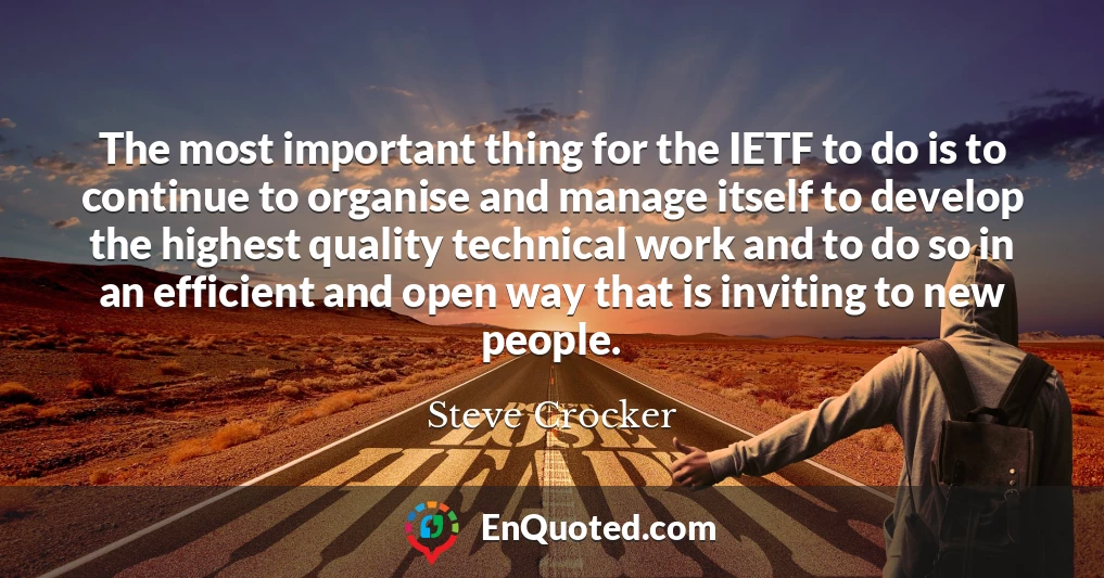 The most important thing for the IETF to do is to continue to organise and manage itself to develop the highest quality technical work and to do so in an efficient and open way that is inviting to new people.