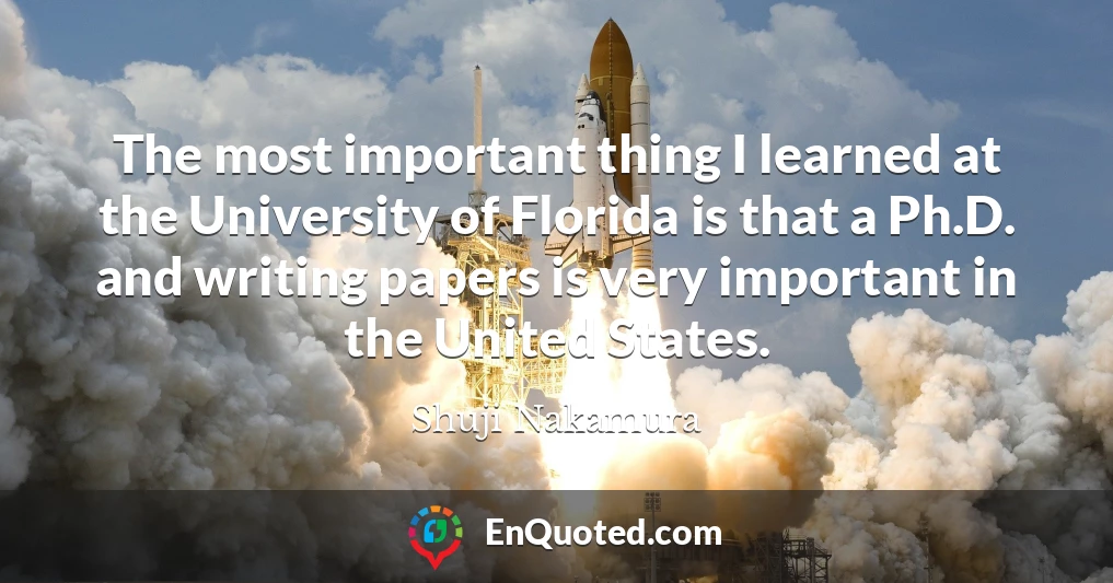 The most important thing I learned at the University of Florida is that a Ph.D. and writing papers is very important in the United States.