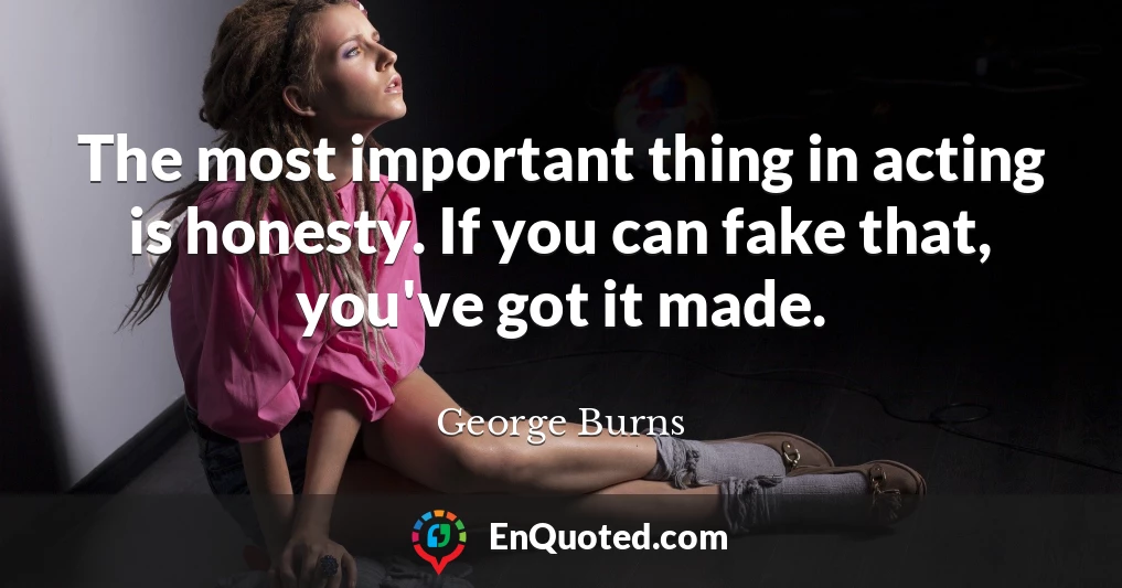 The most important thing in acting is honesty. If you can fake that, you've got it made.
