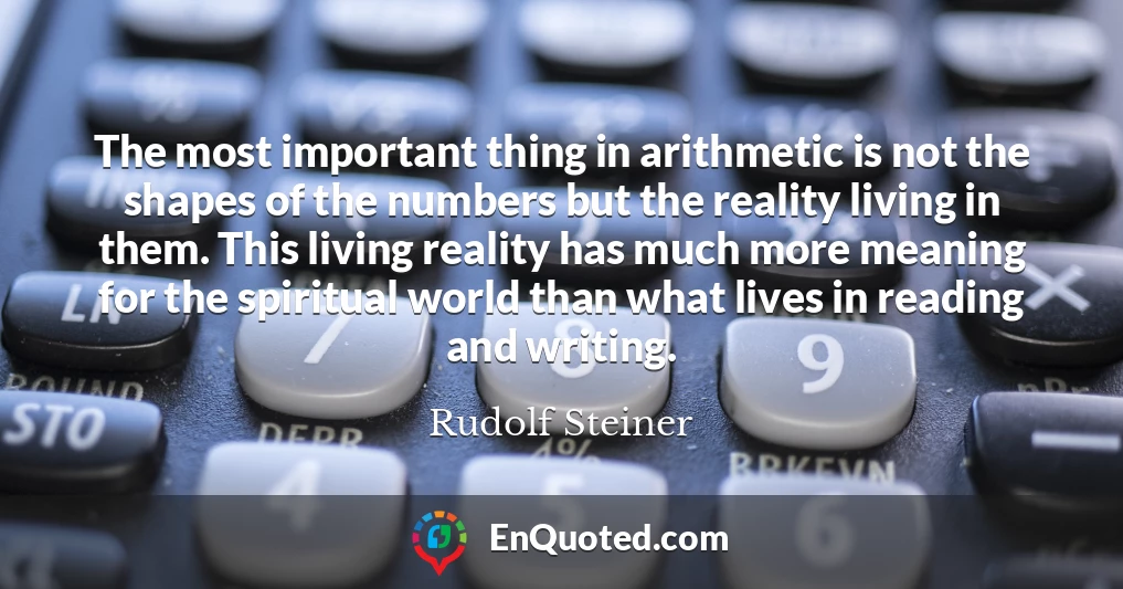 The most important thing in arithmetic is not the shapes of the numbers but the reality living in them. This living reality has much more meaning for the spiritual world than what lives in reading and writing.