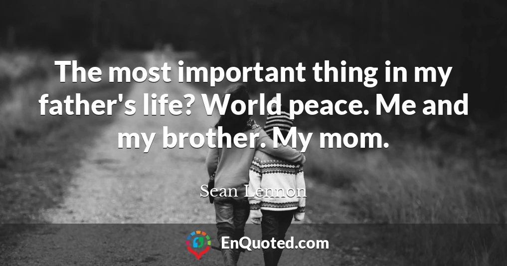 The most important thing in my father's life? World peace. Me and my brother. My mom.