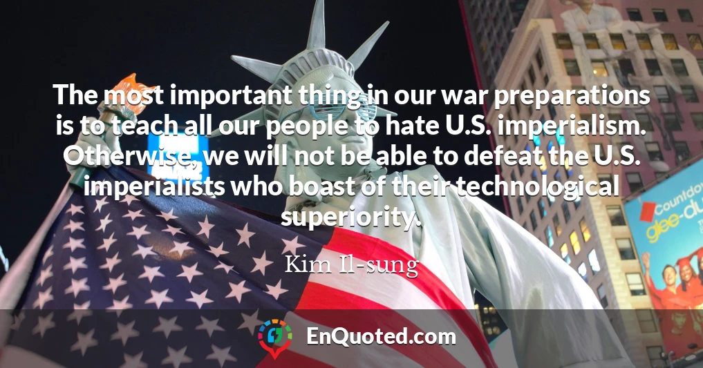 The most important thing in our war preparations is to teach all our people to hate U.S. imperialism. Otherwise, we will not be able to defeat the U.S. imperialists who boast of their technological superiority.