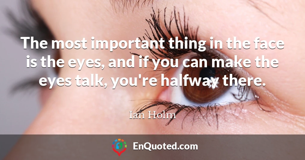 The most important thing in the face is the eyes, and if you can make the eyes talk, you're halfway there.