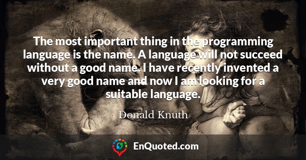 The most important thing in the programming language is the name. A language will not succeed without a good name. I have recently invented a very good name and now I am looking for a suitable language.