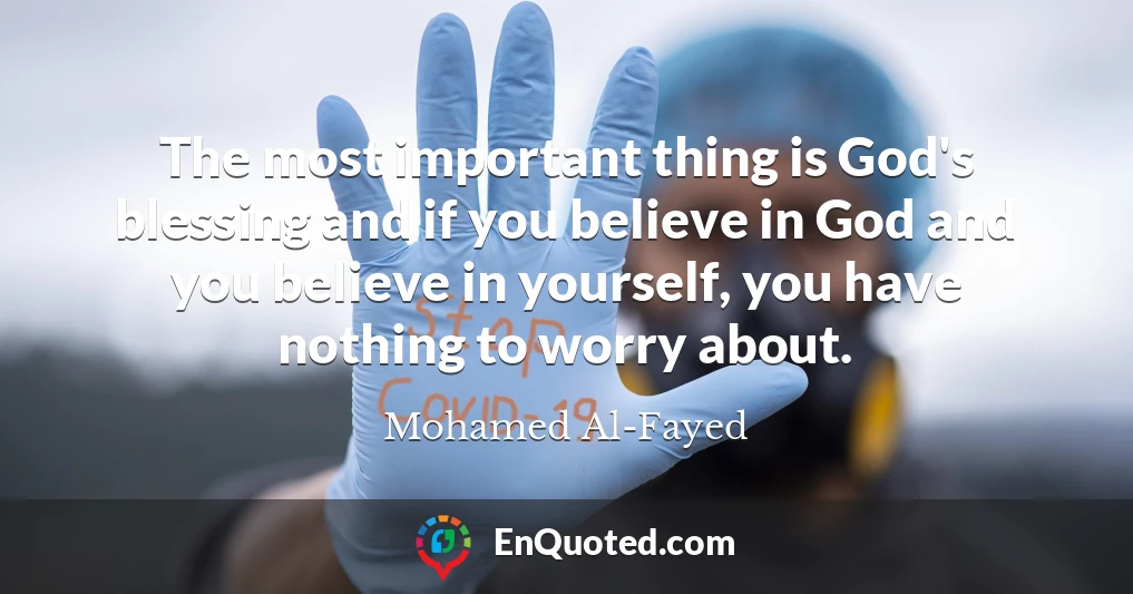 The most important thing is God's blessing and if you believe in God and you believe in yourself, you have nothing to worry about.