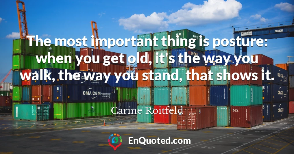 The most important thing is posture: when you get old, it's the way you walk, the way you stand, that shows it.