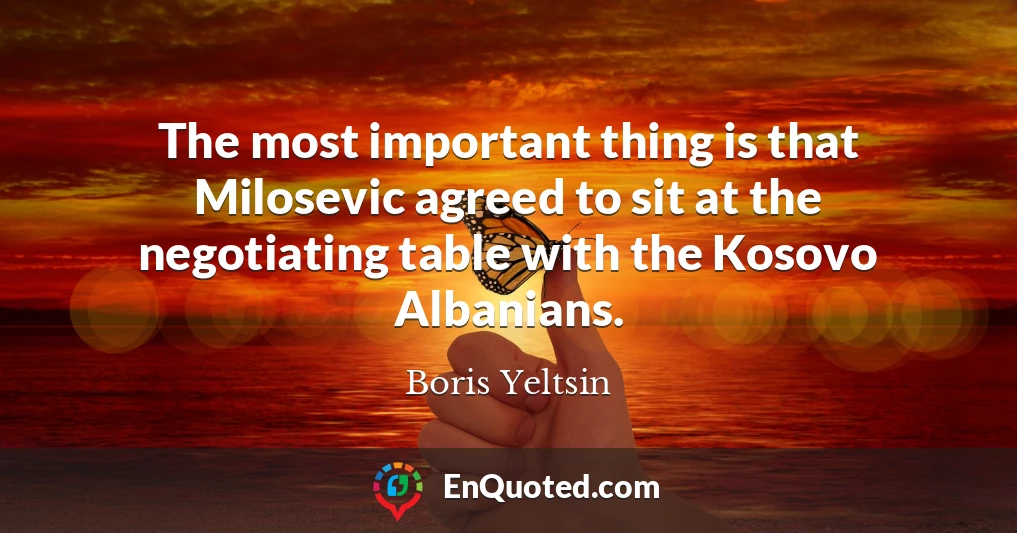 The most important thing is that Milosevic agreed to sit at the negotiating table with the Kosovo Albanians.