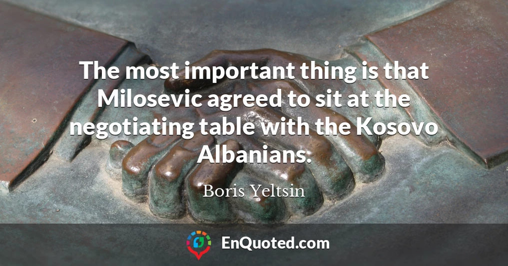 The most important thing is that Milosevic agreed to sit at the negotiating table with the Kosovo Albanians.