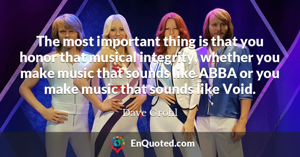The most important thing is that you honor that musical integrity, whether you make music that sounds like ABBA or you make music that sounds like Void.