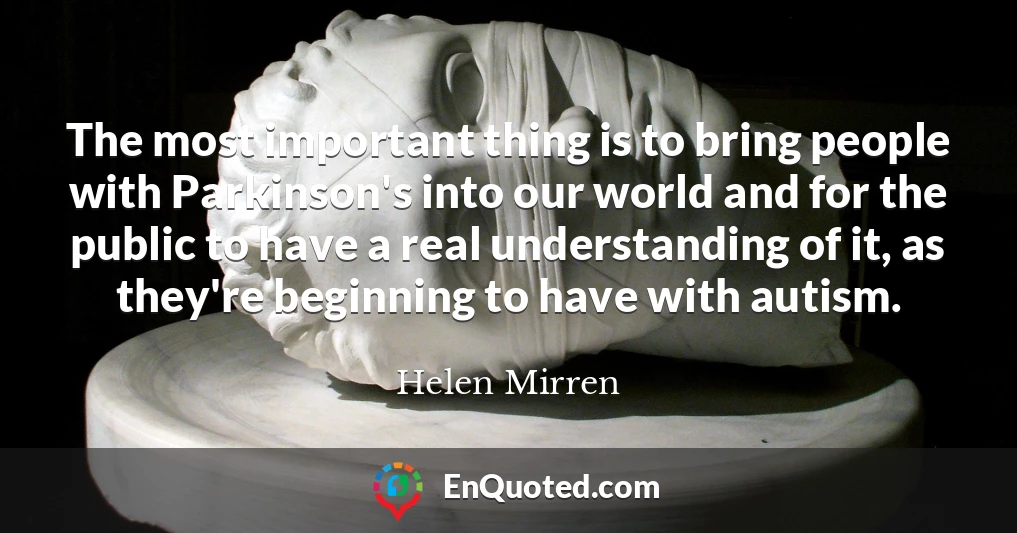 The most important thing is to bring people with Parkinson's into our world and for the public to have a real understanding of it, as they're beginning to have with autism.