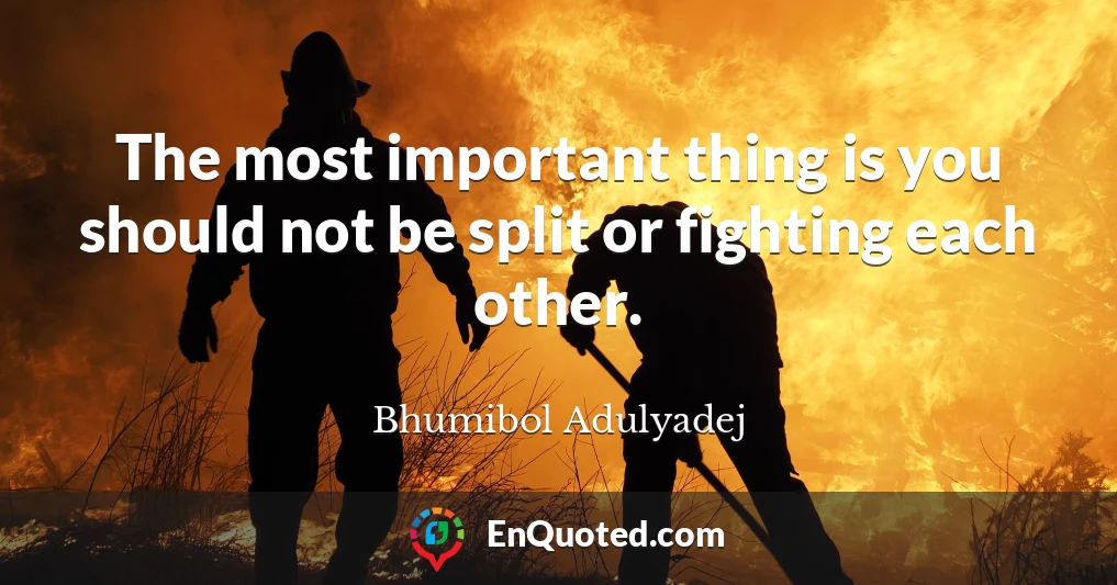 The most important thing is you should not be split or fighting each other.