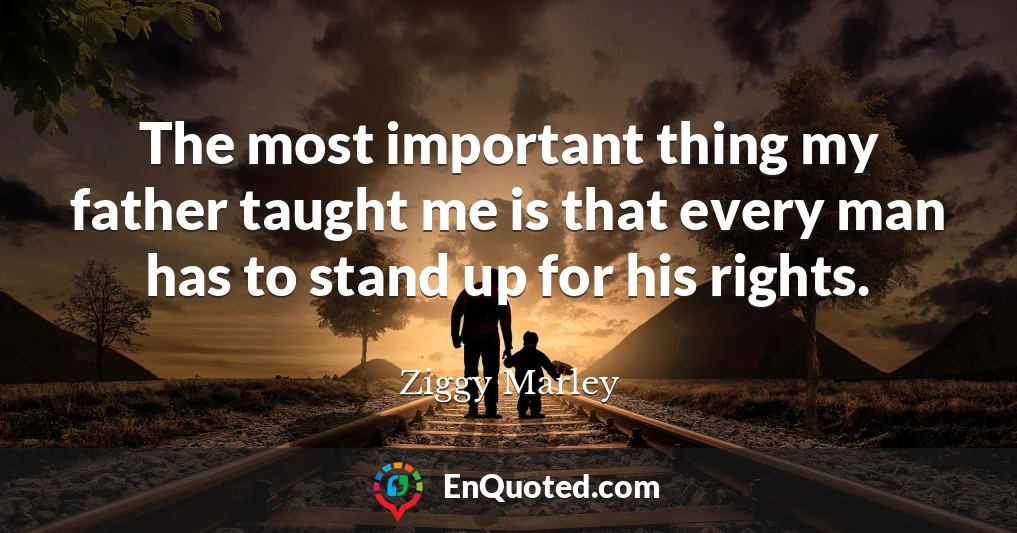 The most important thing my father taught me is that every man has to stand up for his rights.