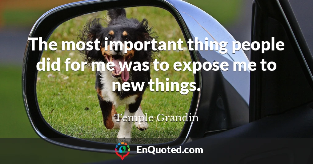 The most important thing people did for me was to expose me to new things.