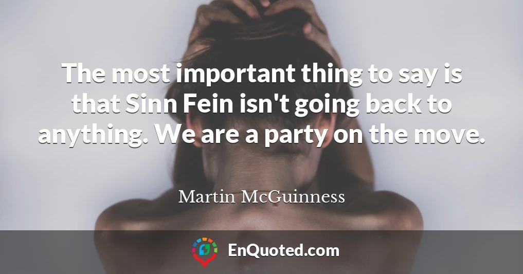 The most important thing to say is that Sinn Fein isn't going back to anything. We are a party on the move.
