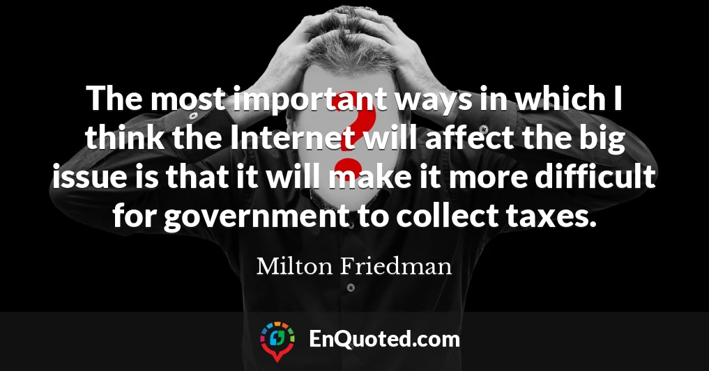 The most important ways in which I think the Internet will affect the big issue is that it will make it more difficult for government to collect taxes.