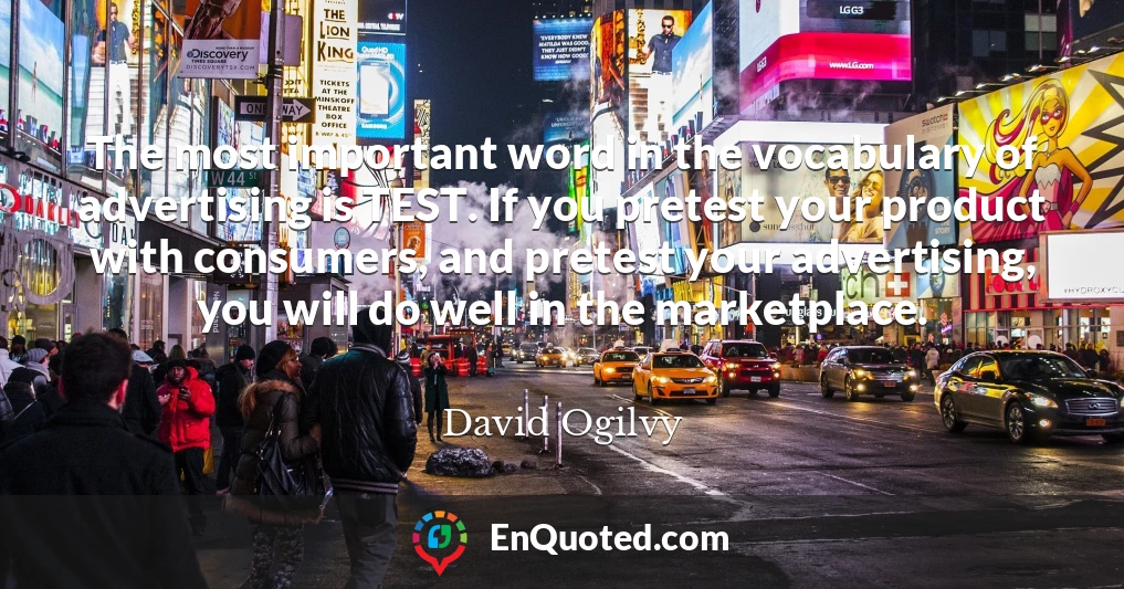 The most important word in the vocabulary of advertising is TEST. If you pretest your product with consumers, and pretest your advertising, you will do well in the marketplace.