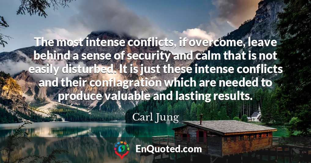 The most intense conflicts, if overcome, leave behind a sense of security and calm that is not easily disturbed. It is just these intense conflicts and their conflagration which are needed to produce valuable and lasting results.