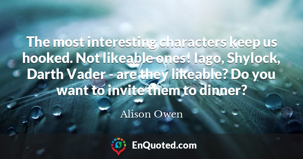 The most interesting characters keep us hooked. Not likeable ones! Iago, Shylock, Darth Vader - are they likeable? Do you want to invite them to dinner?